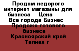 Продам недорого интернет-магазины для бизнеса  › Цена ­ 990 - Все города Бизнес » Продажа готового бизнеса   . Красноярский край,Талнах г.